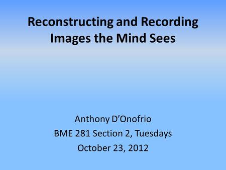 Reconstructing and Recording Images the Mind Sees Anthony D’Onofrio BME 281 Section 2, Tuesdays October 23, 2012.