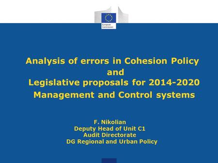 Analysis of errors in Cohesion Policy and Legislative proposals for 2014-2020 Management and Control systems F. Nikolian Deputy Head of Unit C1 Audit Directorate.