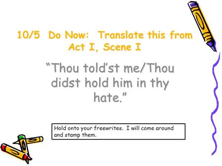 10/5 Do Now: Translate this from Act I, Scene I “Thou told’st me/Thou didst hold him in thy hate.” Hold onto your freewrites. I will come around and stamp.