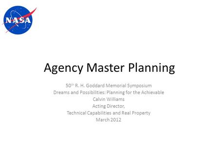 Agency Master Planning 50 th R. H. Goddard Memorial Symposium Dreams and Possibilities: Planning for the Achievable Calvin Williams Acting Director, Technical.