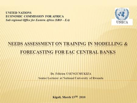 Dr. Félicien USENGUMUKIZA Senior Lecturer at National University of Rwanda UNITED NATIONS ECONOMIC COMMISSION FOR AFRICA Sub regional Office for Eastern.