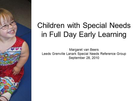 Children with Special Needs in Full Day Early Learning Margaret van Beers Leeds Grenville Lanark Special Needs Reference Group September 28, 2010.