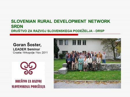 SLOVENIAN RURAL DEVELOPMENT NETWORK SRDN DRUŠTVO ZA RAZVOJ SLOVENSKEGA PODEŽELJA - DRSP Goran Šoster, LEADER Seminar Croatia / Mrkopolje / Nov. 2011.