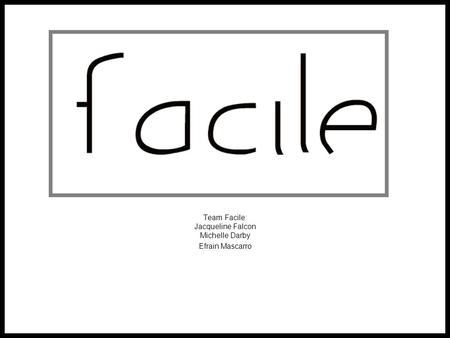 Team Facile: Jacqueline Falcon Michelle Darby Efrain Mascarro.