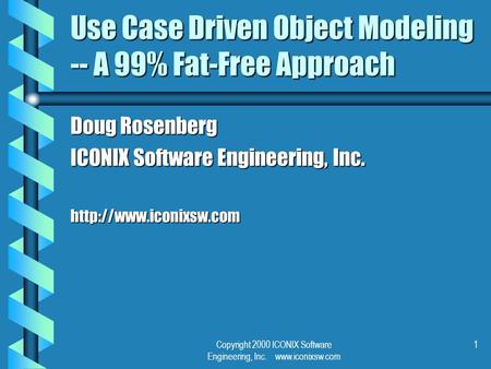 Copyright 2000 ICONIX Software Engineering, Inc. www.iconixsw.com 1 Use Case Driven Object Modeling -- A 99% Fat-Free Approach Doug Rosenberg ICONIX Software.