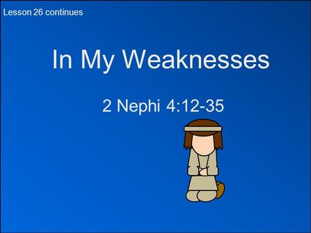 In My Weaknesses 2 Nephi 4:12-35 Lesson 26 continues.