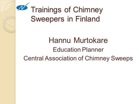 Trainings of Chimney Sweepers in Finland Hannu Murtokare Education Planner Central Association of Chimney Sweeps.