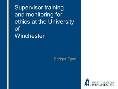 Supervisor training and monitoring for ethics at the University of Winchester Bridget Egan.