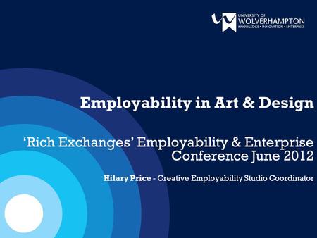 Employability in Art & Design ‘Rich Exchanges’ Employability & Enterprise Conference June 2012 Hilary Price - Creative Employability Studio Coordinator.