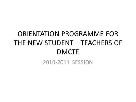 ORIENTATION PROGRAMME FOR THE NEW STUDENT – TEACHERS OF DMCTE 2010-2011 SESSION.