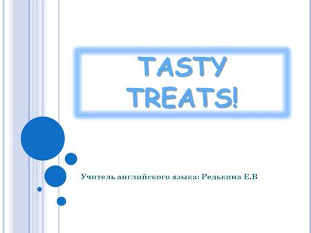 TASTY TREATS! Учитель английского языка: Редькина Е.В.