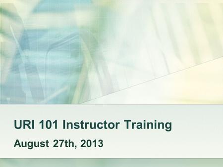 URI 101 Instructor Training August 27th, 2013. TOPICS TO COVER 1) Understanding course goals and syllabus Pre-Scheduled Presentations Health & Safety,