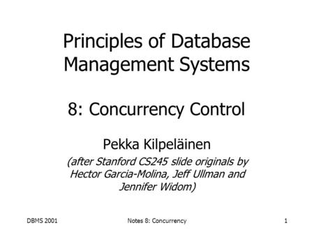 DBMS 2001Notes 8: Concurrency1 Principles of Database Management Systems 8: Concurrency Control Pekka Kilpeläinen (after Stanford CS245 slide originals.