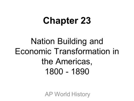 Chapter 23 Nation Building and Economic Transformation in the Americas, 1800 - 1890 AP World History.