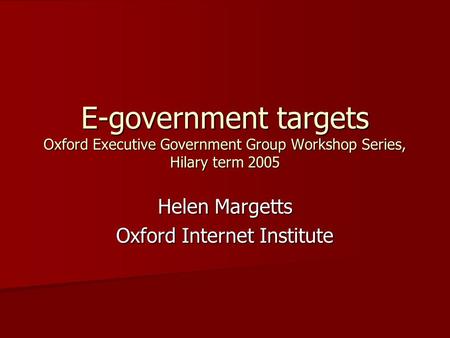 E-government targets Oxford Executive Government Group Workshop Series, Hilary term 2005 Helen Margetts Oxford Internet Institute.