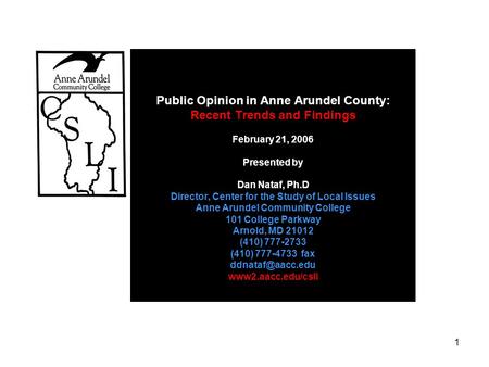 1 Public Opinion in Anne Arundel County: Recent Trends and Findings February 21, 2006 Presented by Dan Nataf, Ph.D Director, Center for the Study of Local.