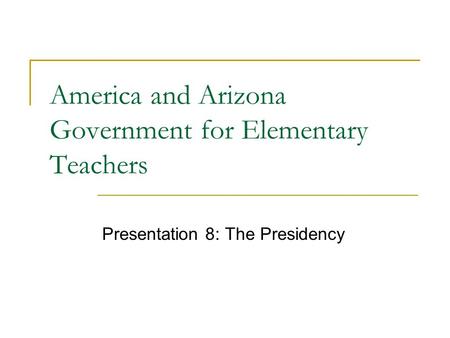 America and Arizona Government for Elementary Teachers Presentation 8: The Presidency.