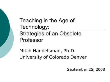 Teaching in the Age of Technology: Strategies of an Obsolete Professor Mitch Handelsman, Ph.D. University of Colorado Denver September 25, 2008.