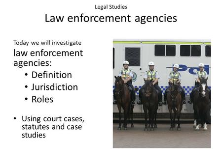 Legal Studies Law enforcement agencies Today we will investigate law enforcement agencies: Definition Jurisdiction Roles Using court cases, statutes and.