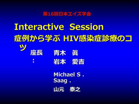 第 16 回日本エイズ学会 第 16 回日本エイズ学会 Interactive Session 症例から学ぶ HIV 感染症診療のコ ツ Michael S. Saag. 山元 泰之 青木 眞岩本 愛吉 座長 ：