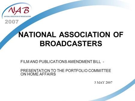 2007 NATIONAL ASSOCIATION OF BROADCASTERS FILM AND PUBLICATIONS AMENDMENT BILL - PRESENTATION TO THE PORTFOLIO COMMITTEE ON HOME AFFAIRS 3 MAY 2007.