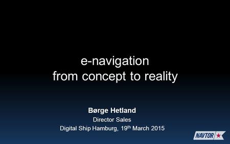 Børge Hetland Director Sales Digital Ship Hamburg, 19 th March 2015 e-navigation from concept to reality.