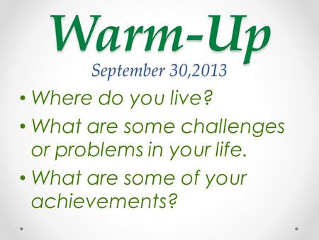 Warm-Up September 30,2013 Where do you live? What are some challenges or problems in your life. What are some of your achievements?