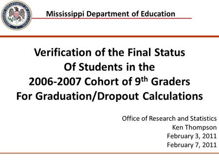 1 Mississippi Department of Education Office of Research and Statistics Ken Thompson February 3, 2011 February 7, 2011 Verification of the Final Status.