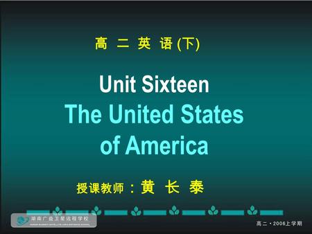 高 二 英 语 ( 下 ) Unit Sixteen The United States of America 授课教师 ：黄 长 泰.