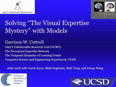 Solving “The Visual Expertise Mystery” with Models Garrison W. Cottrell Gary's Unbelievable Research Unit (GURU) The Perceptual Expertise Network The Temporal.