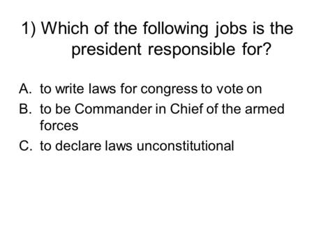 1) Which of the following jobs is the president responsible for? A.to write laws for congress to vote on B.to be Commander in Chief of the armed forces.