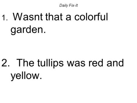 Daily Fix-It 1. Wasnt that a colorful garden. 2. The tullips was red and yellow.