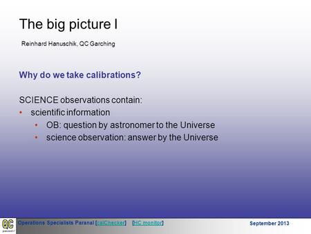 Operations Specialists Paranal [calChecker] [HC monitor]calCheckerHC monitor September 2013 The big picture I Why do we take calibrations? SCIENCE observations.