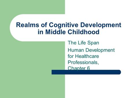 Realms of Cognitive Development in Middle Childhood The Life Span Human Development for Healthcare Professionals, Chapter 6.