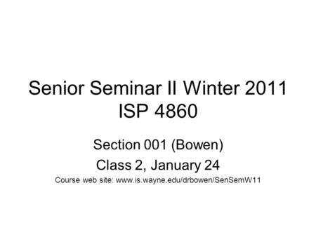 Senior Seminar II Winter 2011 ISP 4860 Section 001 (Bowen) Class 2, January 24 Course web site: www.is.wayne.edu/drbowen/SenSemW11.