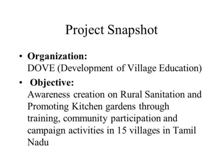 Project Snapshot Organization: DOVE (Development of Village Education) Objective: Awareness creation on Rural Sanitation and Promoting Kitchen gardens.