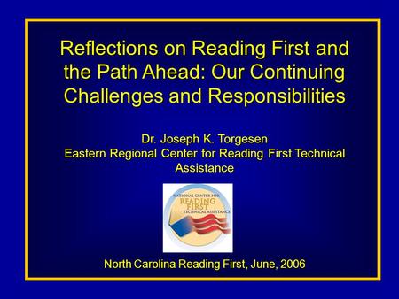 Reflections on Reading First and the Path Ahead: Our Continuing Challenges and Responsibilities Dr. Joseph K. Torgesen Eastern Regional Center for Reading.