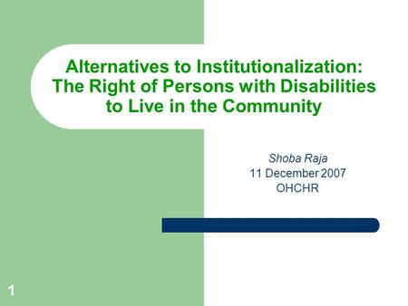 1 Alternatives to Institutionalization: The Right of Persons with Disabilities to Live in the Community Shoba Raja 11 December 2007 OHCHR.