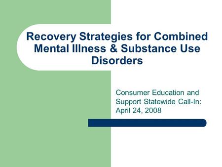 Recovery Strategies for Combined Mental Illness & Substance Use Disorders Consumer Education and Support Statewide Call-In: April 24, 2008.