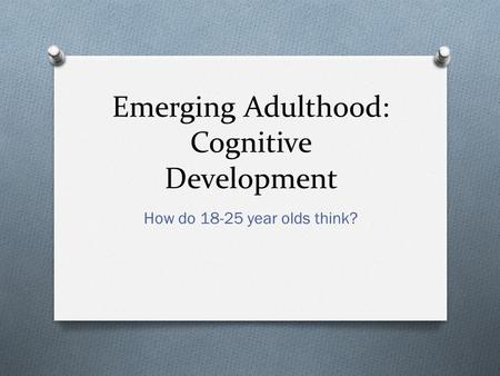 Emerging Adulthood: Cognitive Development How do 18-25 year olds think?