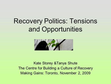 Recovery Politics: Tensions and Opportunities Kate Storey &Tanya Shute The Centre for Building a Culture of Recovery Making Gains: Toronto, November 2,