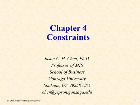 Dr. Chen, Oracle Database System (Oracle) 1 Chapter 4 Constraints Jason C. H. Chen, Ph.D. Professor of MIS School of Business Gonzaga University Spokane,