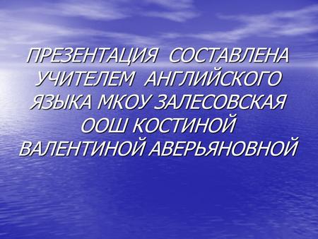 ПРЕЗЕНТАЦИЯ СОСТАВЛЕНА УЧИТЕЛЕМ АНГЛИЙСКОГО ЯЗЫКА МКОУ ЗАЛЕСОВСКАЯ ООШ КОСТИНОЙ ВАЛЕНТИНОЙ АВЕРЬЯНОВНОЙ.