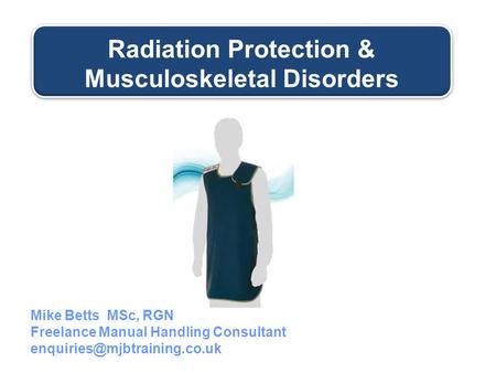 Radiation Protection & Musculoskeletal Disorders Mike Betts MSc, RGN Freelance Manual Handling Consultant