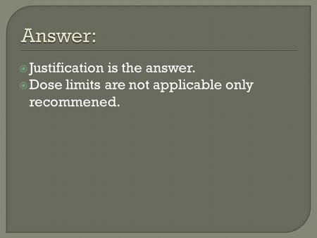  Justification is the answer.  Dose limits are not applicable only recommened.