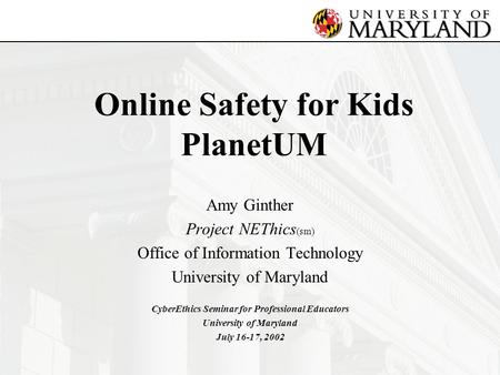 Online Safety for Kids PlanetUM Amy Ginther Project NEThics (sm) Office of Information Technology University of Maryland CyberEthics Seminar for Professional.