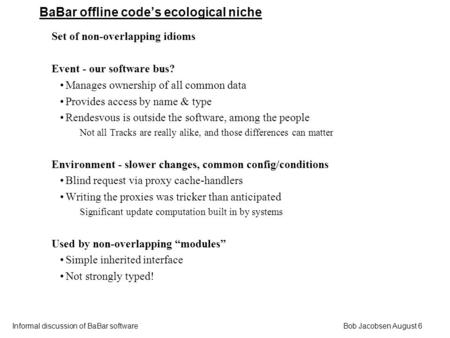 Bob Jacobsen August 6 Informal discussion of BaBar software BaBar offline code’s ecological niche Set of non-overlapping idioms Event - our software bus?