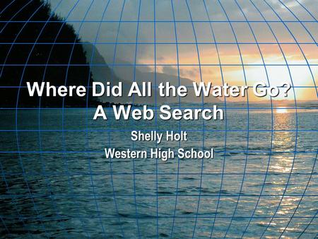 Where Did All the Water Go? A Web Search Shelly Holt Western High School.