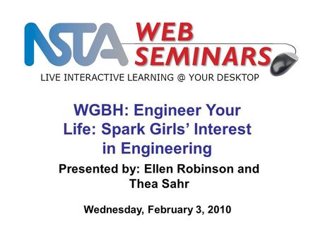 LIVE INTERACTIVE YOUR DESKTOP Wednesday, February 3, 2010 WGBH: Engineer Your Life: Spark Girls’ Interest in Engineering Presented by: Ellen.