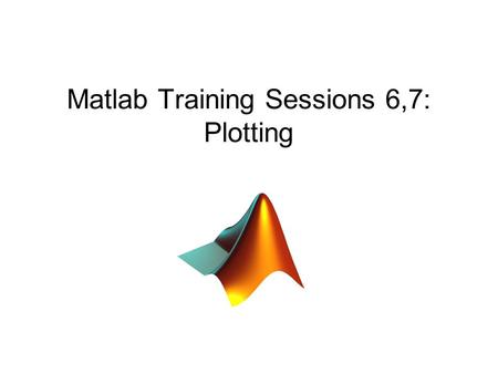 Matlab Training Sessions 6,7: Plotting. Course Outline Weeks: 1.Introduction to Matlab and its Interface (Jan 13 2009) 2.Fundamentals (Operators) 3.Fundamentals.